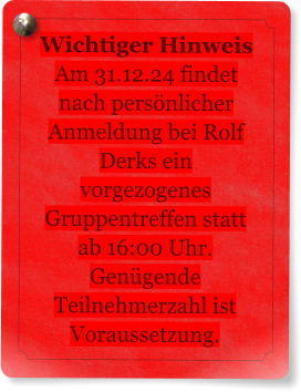 Wichtiger Hinweis Am 31.12.24 findet nach persnlicher Anmeldung bei Rolf Derks ein vorgezogenes Gruppentreffen statt ab 16:00 Uhr. Gengende Teilnehmerzahl ist Voraussetzung.