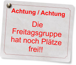 Achtung / Achtung  Die Freitagsgruppe hat noch Pl�tze frei!!
